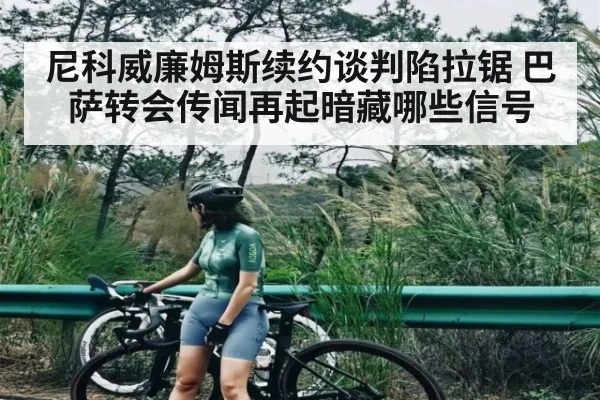 尼科威廉姆斯续约谈判陷拉锯 巴萨转会传闻再起暗藏哪些信号
