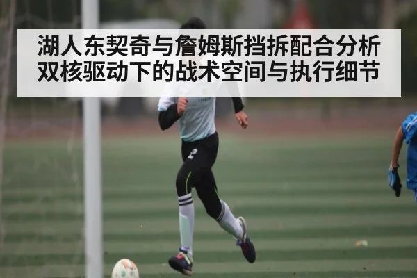湖人东契奇与詹姆斯挡拆配合分析双核驱动下的战术空间与执行细节