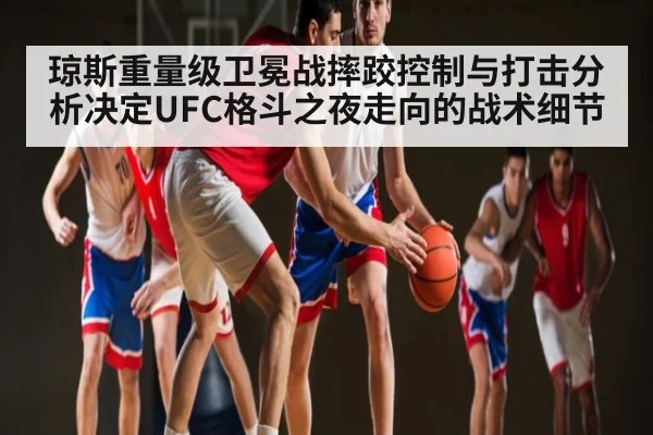 琼斯重量级卫冕战摔跤控制与打击分析决定UFC格斗之夜走向的战术细节