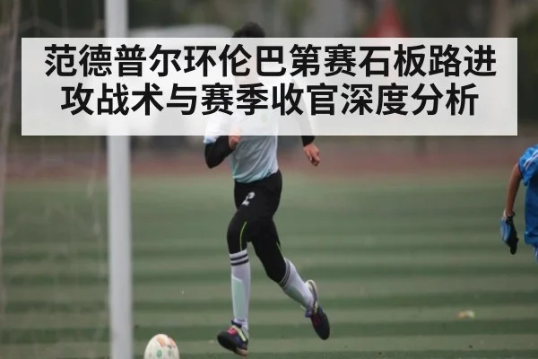 范德普尔环伦巴第赛石板路进攻战术与赛季收官深度分析
