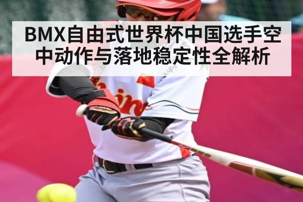 BMX自由式世界杯中国选手空中动作与落地稳定性全解析