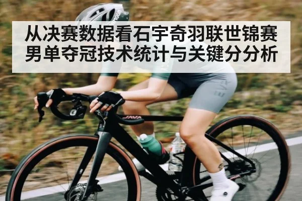 从决赛数据看石宇奇羽联世锦赛男单夺冠技术统计与关键分分析