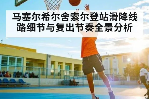 马塞尔希尔舍索尔登站滑降线路细节与复出节奏全景分析
