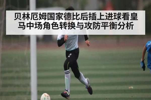 贝林厄姆国家德比后插上进球看皇马中场角色转换与攻防平衡分析