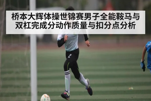 桥本大辉体操世锦赛男子全能鞍马与双杠完成分动作质量与扣分点分析